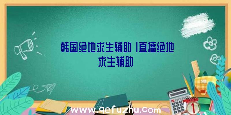 「韩国绝地求生辅助」|直播绝地求生辅助